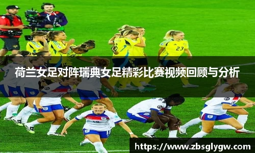 荷兰女足对阵瑞典女足精彩比赛视频回顾与分析